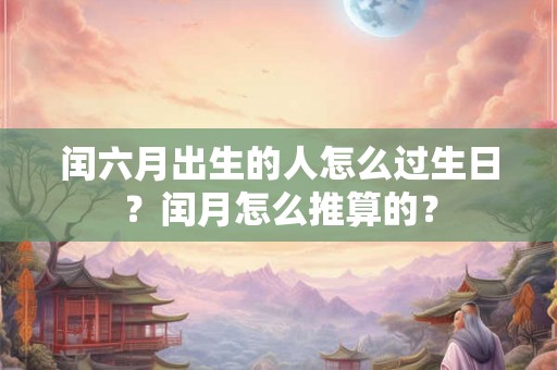闰六月出生的人怎么过生日?闰月怎么推算的? 闰六月出生的人怎么过生日?闰月怎么推算的?
