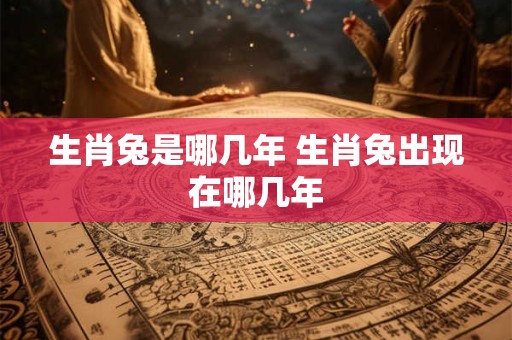 生肖兔是哪几年 生肖兔出现在哪几年
