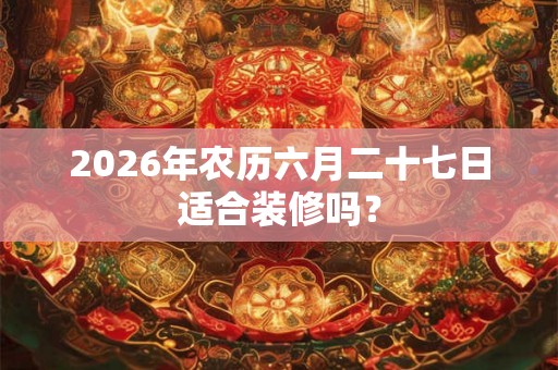 2026年农历六月二十七日适合装修吗？