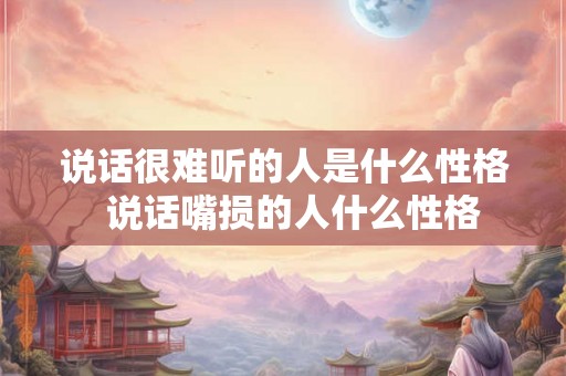 说话很难听的人是什么性格  说话嘴损的人什么性格