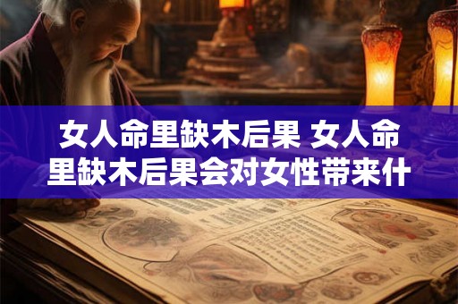女人命里缺木后果 女人命里缺木后果会对女性带来什么影响 女人命里缺木后果 女人命里缺木后果会对女性带来什么影响