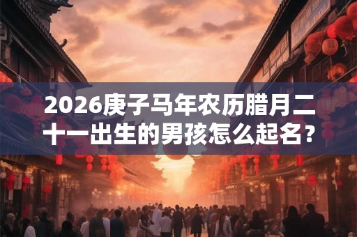 2026庚子马年农历腊月二十一出生的男孩怎么起名？