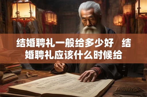 结婚聘礼一般给多少好   结婚聘礼应该什么时候给