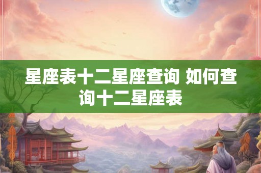 星座表十二星座查询 如何查询十二星座表 星座表十二星座查询 如何查询十二星座表