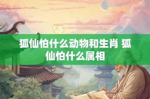 狐仙怕什么动物和生肖 狐仙怕什么属相