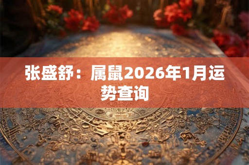 张盛舒:属鼠2026年1月运势查询 张盛舒:属鼠2026年1月运势查询