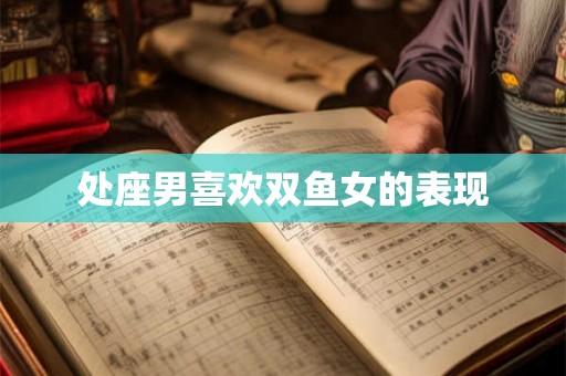 处座男喜欢双鱼女的表现