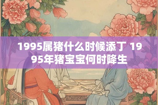 1995属猪什么时候添丁 1995年猪宝宝何时降生