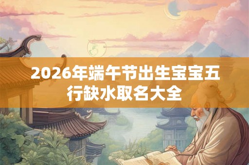 2026年端午节出生宝宝五行缺水取名大全