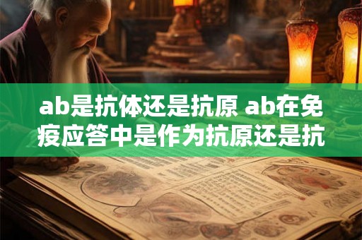 ab是抗体还是抗原 ab在免疫应答中是作为抗原还是抗体呢 ab是抗体还是抗原 ab在免疫应答中是作为抗原还是抗体呢