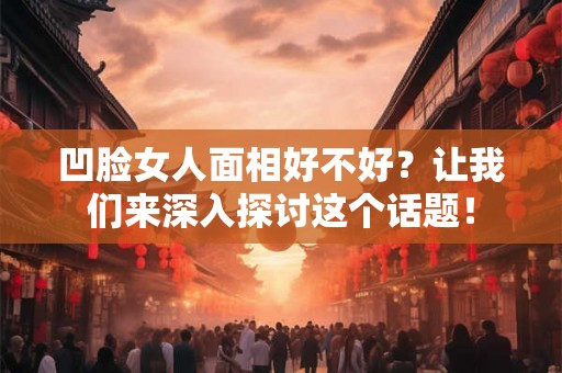 凹脸女人面相好不好？让我们来深入探讨这个话题！