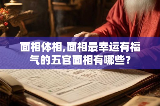 面相体相,面相最幸运有福气的五官面相有哪些？