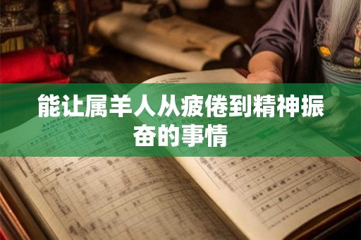 能让属羊人从疲倦到精神振奋的事情