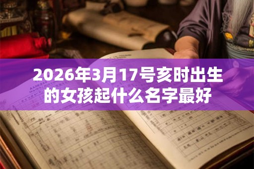 2026年3月17号亥时出生的女孩起什么名字最好 2026年3月17号亥时出生的女孩起什么名字最好