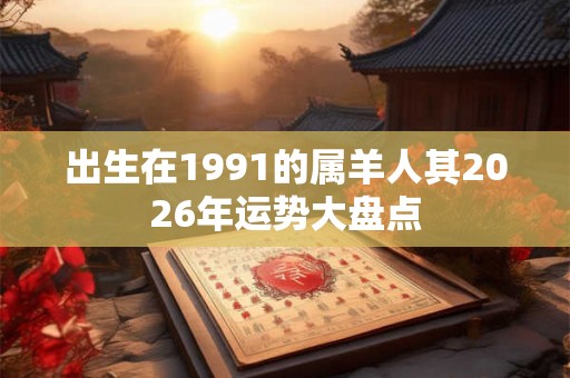 出生在1991的属羊人其2026年运势大盘点