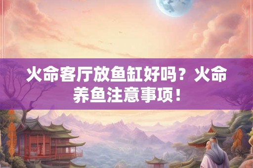 火命客厅放鱼缸好吗？火命养鱼注意事项！