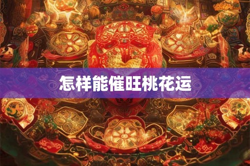 怎样能催旺桃花运 怎样能催旺桃花运