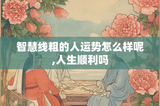 智慧线粗的人运势怎么样呢,人生顺利吗 智慧线粗的人运势怎么样呢,人生顺利吗