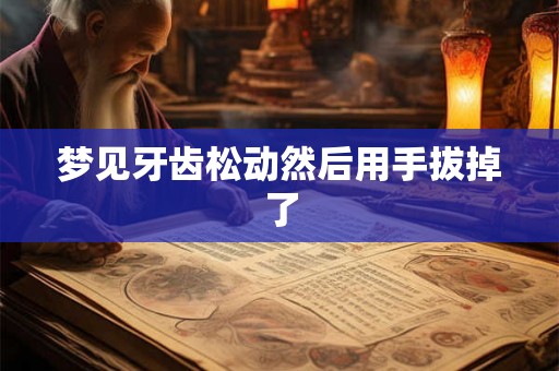 梦见牙齿松动然后用手拔掉了 梦见牙齿松动然后用手拔掉了
