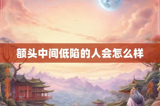 额头中间低陷的人会怎么样