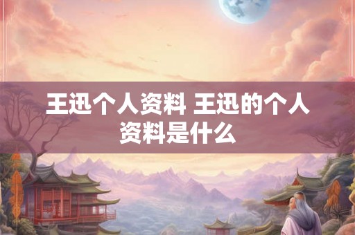 王迅个人资料 王迅的个人资料是什么