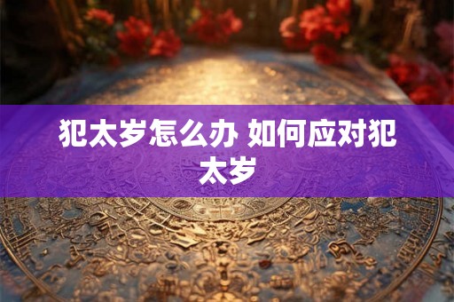 犯太岁怎么办 如何应对犯太岁