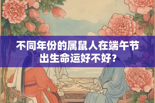 不同年份的属鼠人在端午节出生命运好不好？