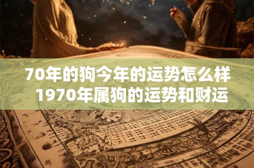 70年的狗今年的运势怎么样 1970年属狗的运势和财运如何 70年的狗今年的运势怎么样 1970年属狗的运势和财运如何