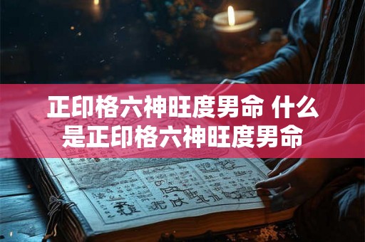 正印格六神旺度男命 什么是正印格六神旺度男命