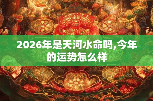 2026年是天河水命吗,今年的运势怎么样