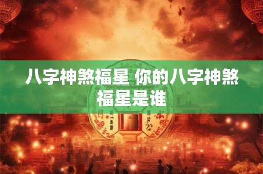 八字神煞福星 你的八字神煞福星是谁 八字神煞福星 你的八字神煞福星是谁