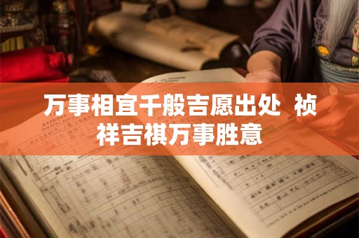 万事相宜千般吉愿出处 祯祥吉祺万事胜意 万事相宜千般吉愿出处 祯祥吉祺万事胜意