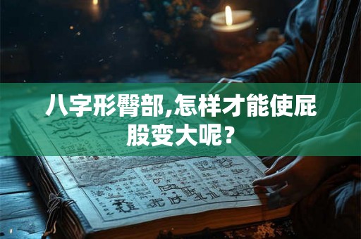 八字形臀部,怎样才能使屁股变大呢? 八字形臀部,怎样才能使屁股变大呢?