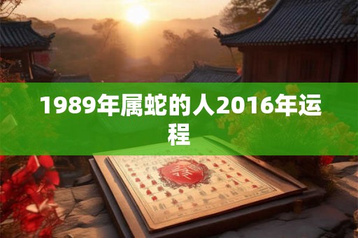1989年属蛇的人2016年运程