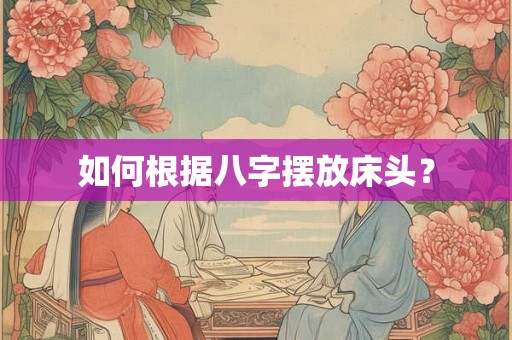 如何根据八字摆放床头? 如何根据八字摆放床头?