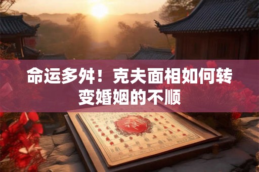 命运多舛！克夫面相如何转变婚姻的不顺