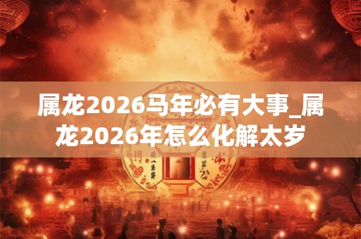 属龙2026马年必有大事_属龙2026年怎么化解太岁