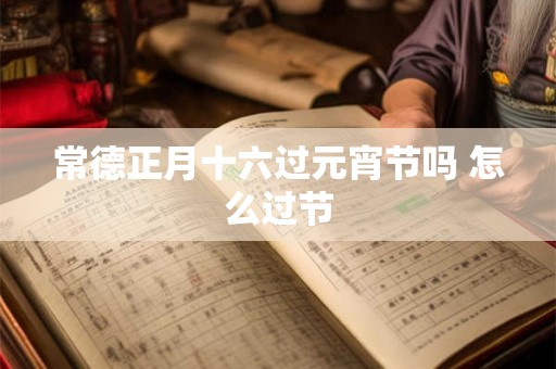 常德正月十六过元宵节吗 怎么过节