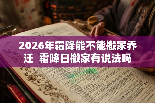 2026年霜降能不能搬家乔迁 霜降日搬家有说法吗 2026年霜降能不能搬家乔迁 霜降日搬家有说法吗