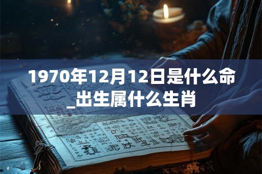 1970年12月12日是什么命_出生属什么生肖