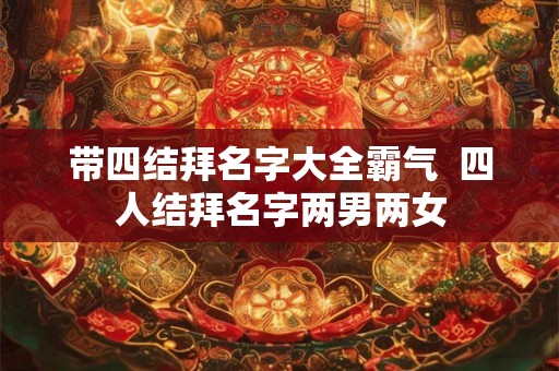 带四结拜名字大全霸气  四人结拜名字两男两女