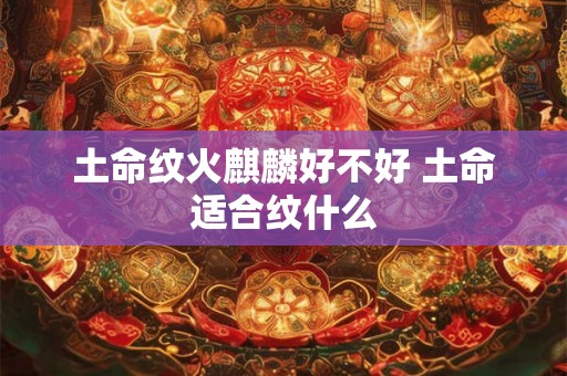 土命纹火麒麟好不好 土命适合纹什么