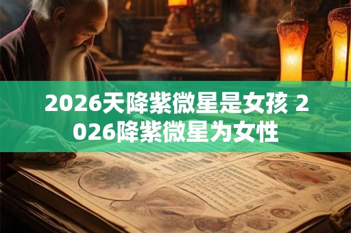 2026天降紫微星是女孩 2026降紫微星为女性