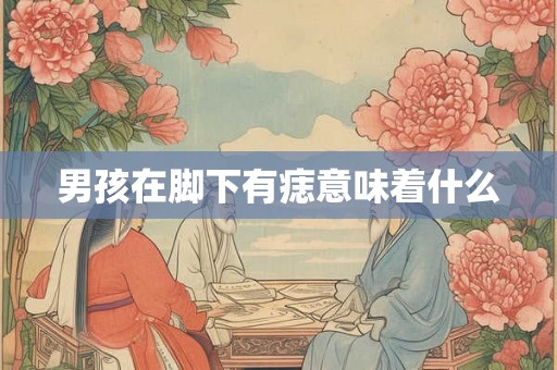 男孩在脚下有痣意味着什么