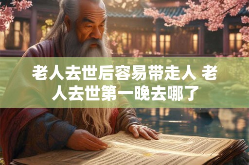 老人去世后容易带走人 老人去世第一晚去哪了