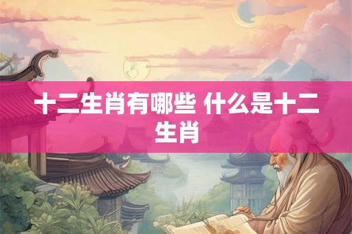 十二生肖有哪些 什么是十二生肖