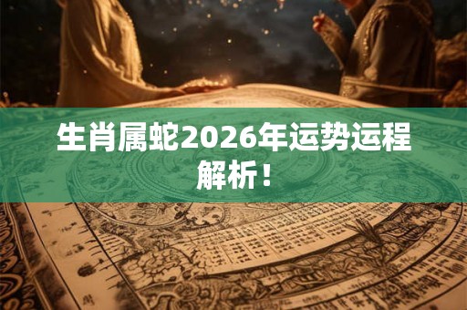 生肖属蛇2026年运势运程解析！