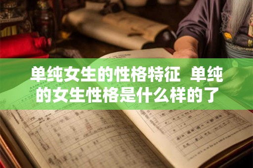 单纯女生的性格特征 单纯的女生性格是什么样的了 单纯女生的性格特征 单纯的女生性格是什么样的了