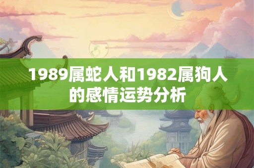 1989属蛇人和1982属狗人的感情运势分析 1989属蛇人和1982属狗人的感情运势分析