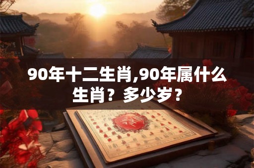 90年十二生肖,90年属什么生肖？多少岁？